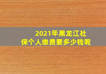 2021年黑龙江社保个人缴费要多少钱呢