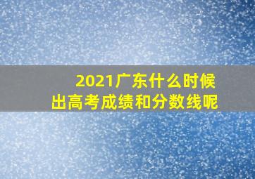 2021广东什么时候出高考成绩和分数线呢