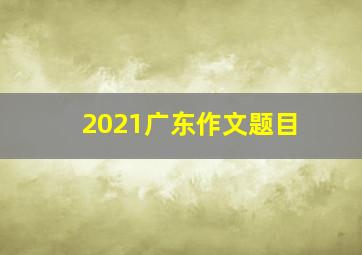 2021广东作文题目