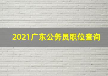 2021广东公务员职位查询