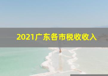 2021广东各市税收收入