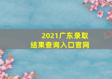 2021广东录取结果查询入口官网