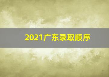 2021广东录取顺序