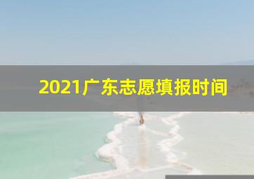 2021广东志愿填报时间