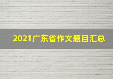 2021广东省作文题目汇总