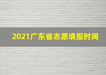 2021广东省志愿填报时间