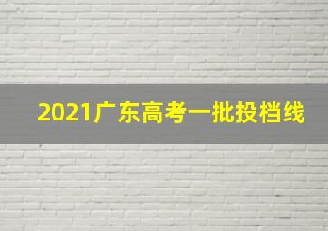 2021广东高考一批投档线