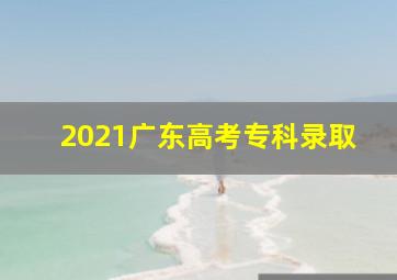 2021广东高考专科录取