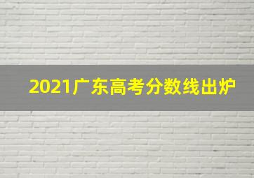 2021广东高考分数线出炉