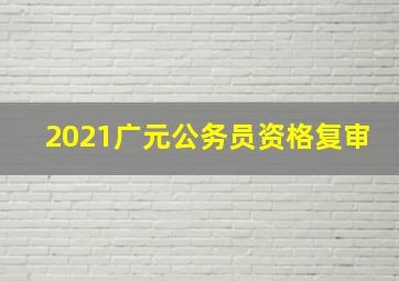 2021广元公务员资格复审