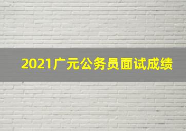 2021广元公务员面试成绩