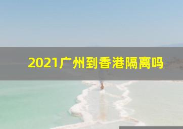 2021广州到香港隔离吗