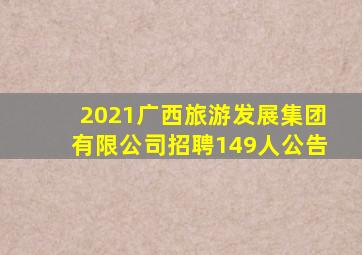 2021广西旅游发展集团有限公司招聘149人公告