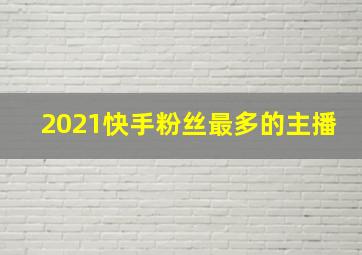 2021快手粉丝最多的主播