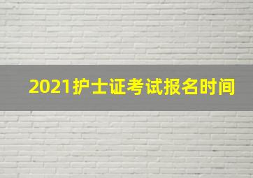 2021护士证考试报名时间