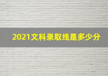 2021文科录取线是多少分