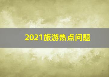 2021旅游热点问题