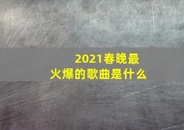 2021春晚最火爆的歌曲是什么