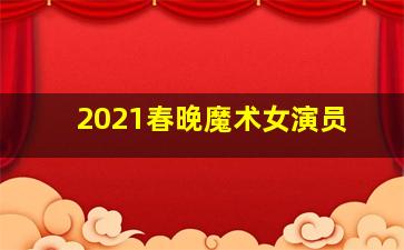 2021春晚魔术女演员