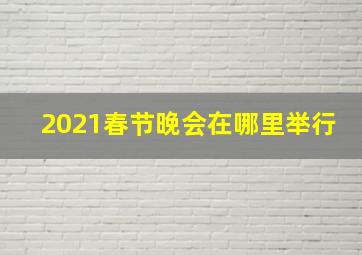 2021春节晚会在哪里举行