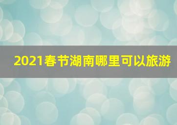 2021春节湖南哪里可以旅游