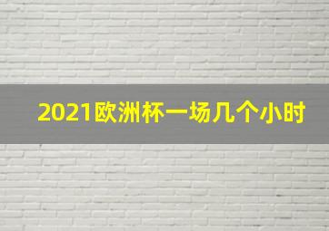 2021欧洲杯一场几个小时