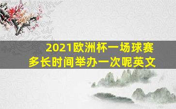 2021欧洲杯一场球赛多长时间举办一次呢英文