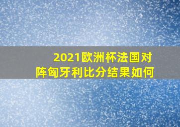 2021欧洲杯法国对阵匈牙利比分结果如何