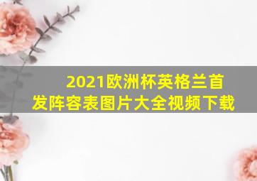 2021欧洲杯英格兰首发阵容表图片大全视频下载