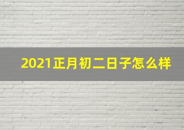 2021正月初二日子怎么样