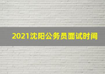 2021沈阳公务员面试时间