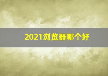 2021浏览器哪个好