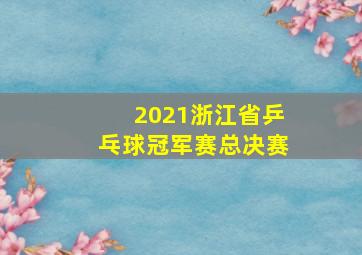 2021浙江省乒乓球冠军赛总决赛