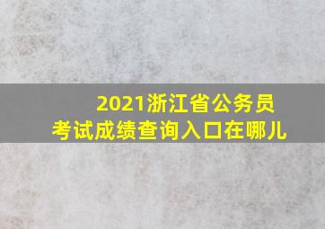 2021浙江省公务员考试成绩查询入口在哪儿