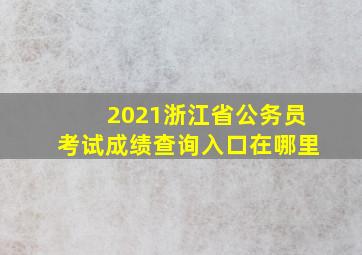 2021浙江省公务员考试成绩查询入口在哪里