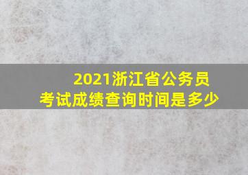 2021浙江省公务员考试成绩查询时间是多少