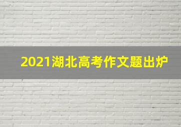 2021湖北高考作文题出炉