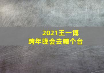 2021王一博跨年晚会去哪个台