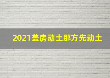 2021盖房动土那方先动土