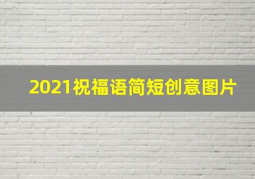 2021祝福语简短创意图片