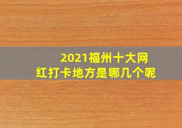 2021福州十大网红打卡地方是哪几个呢