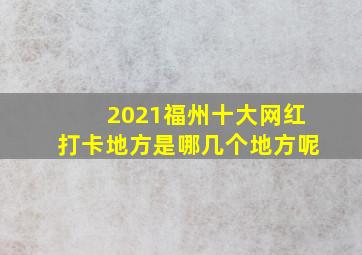 2021福州十大网红打卡地方是哪几个地方呢