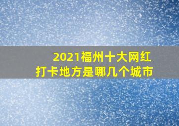 2021福州十大网红打卡地方是哪几个城市