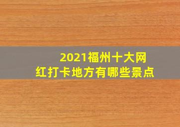 2021福州十大网红打卡地方有哪些景点