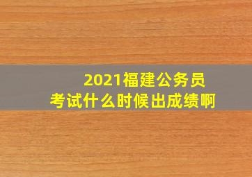 2021福建公务员考试什么时候出成绩啊