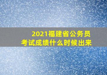 2021福建省公务员考试成绩什么时候出来