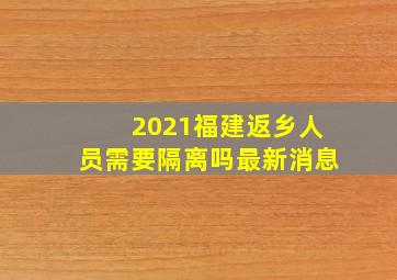 2021福建返乡人员需要隔离吗最新消息