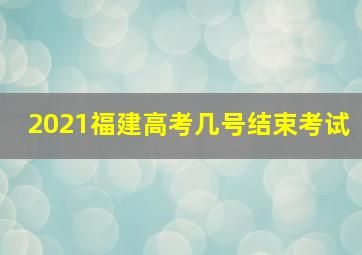 2021福建高考几号结束考试