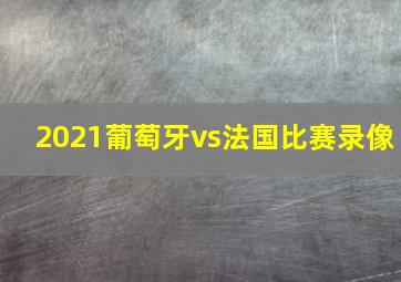 2021葡萄牙vs法国比赛录像