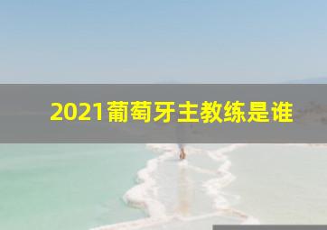 2021葡萄牙主教练是谁